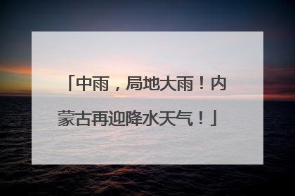 中雨，局地大雨！内蒙古再迎降水天气！