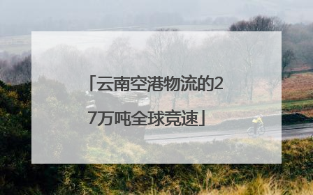 云南空港物流的27万吨全球竞速