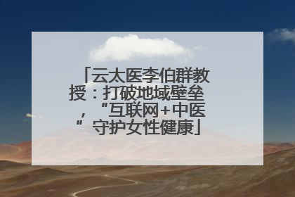 云太医李伯群教授：打破地域壁垒，“互联网+中医”守护女性健康