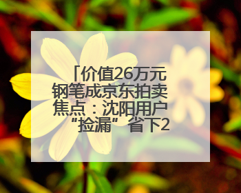 价值26万元钢笔成京东拍卖焦点：沈阳用户“捡漏”省下22.5万元