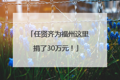 任贤齐为福州这里捐了30万元！