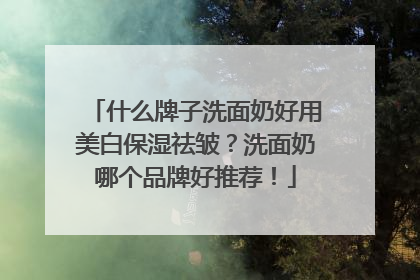什么牌子洗面奶好用美白保湿祛皱？洗面奶哪个品牌好推荐！