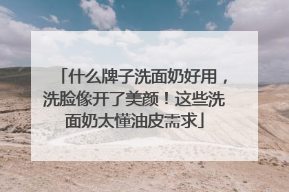 什么牌子洗面奶好用，洗脸像开了美颜！这些洗面奶太懂油皮需求