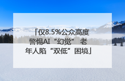 仅8.5%公众高度警惕AI“幻觉” 老年人陷“双低”困境