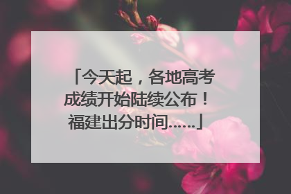 今天起，各地高考成绩开始陆续公布！福建出分时间……