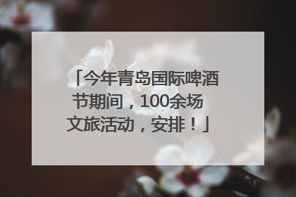 今年青岛国际啤酒节期间，100余场文旅活动，安排！