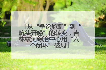 从“争论尬聊”到“炕头开唠”的转变，吉林蛟河综治中心用“六个闭环”破局