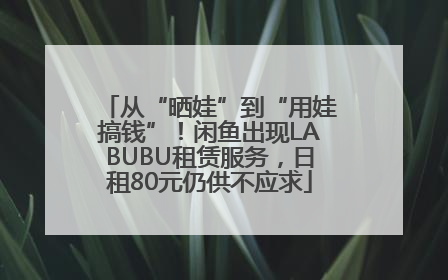 从“晒娃”到“用娃搞钱”！闲鱼出现LABUBU租赁服务，日租80元仍供不应求