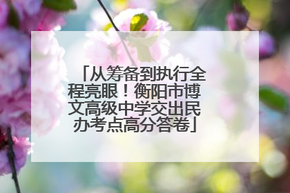 从筹备到执行全程亮眼！衡阳市博文高级中学交出民办考点高分答卷