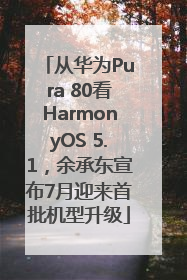 从华为Pura 80看HarmonyOS 5.1，余承东宣布7月迎来首批机型升级