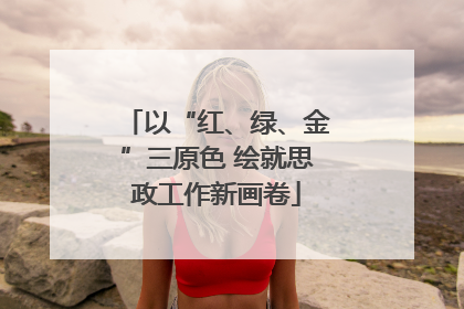 以“红、绿、金”三原色 绘就思政工作新画卷