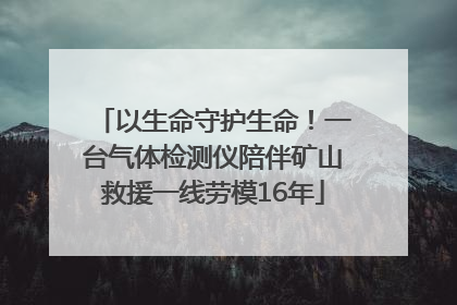 以生命守护生命！一台气体检测仪陪伴矿山救援一线劳模16年