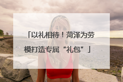 以礼相待！菏泽为劳模打造专属“礼包”