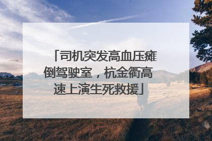 司机突发高血压瘫倒驾驶室，杭金衢高速上演生死救援