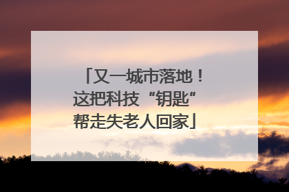 又一城市落地！这把科技“钥匙”帮走失老人回家