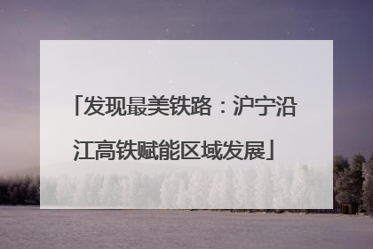 发现最美铁路：沪宁沿江高铁赋能区域发展