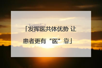 发挥医共体优势 让患者更有“医”靠