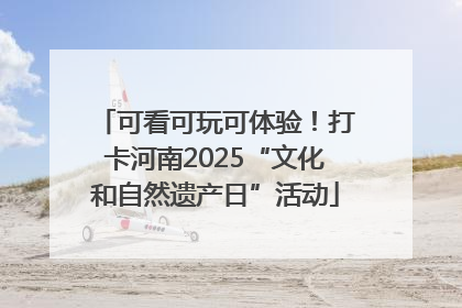 可看可玩可体验！打卡河南2025“文化和自然遗产日”活动