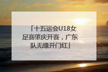 十五运会U18女足赛肇庆开赛，广东队无缘开门红