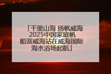 千里山海 扬帆威海 2025中国家庭帆船赛威海站在威海国际海水浴场起航