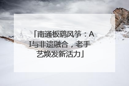 南通板鹞风筝：AI与非遗融合，老手艺焕发新活力