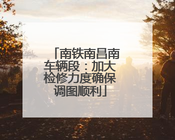 南铁南昌南车辆段：加大检修力度确保调图顺利