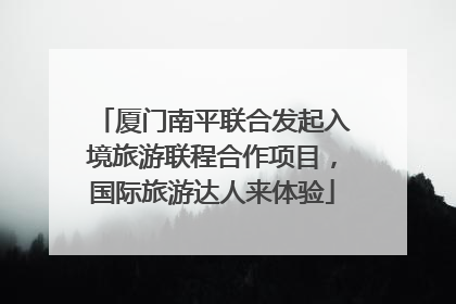 厦门南平联合发起入境旅游联程合作项目，国际旅游达人来体验