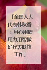 全国人大代表韩秋香：用心用情用力用智做好代表联络工作