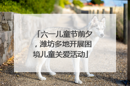 六一儿童节前夕，潍坊多地开展困境儿童关爱活动