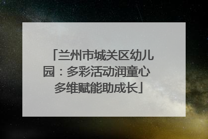 兰州市城关区幼儿园：多彩活动润童心 多维赋能助成长