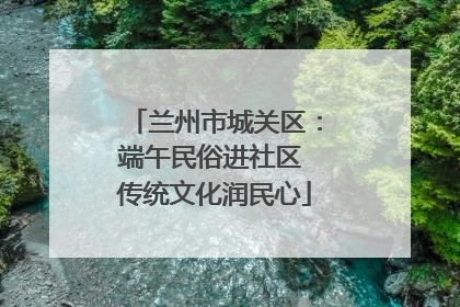 兰州市城关区：端午民俗进社区 传统文化润民心