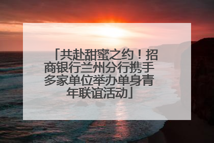 共赴甜蜜之约！招商银行兰州分行携手多家单位举办单身青年联谊活动