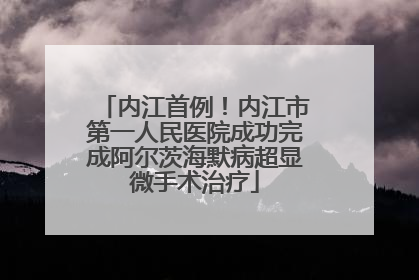内江首例！内江市第一人民医院成功完成阿尔茨海默病超显微手术治疗