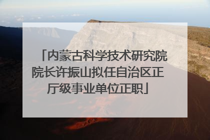 内蒙古科学技术研究院院长许振山拟任自治区正厅级事业单位正职
