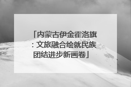 内蒙古伊金霍洛旗：文旅融合绘就民族团结进步新画卷