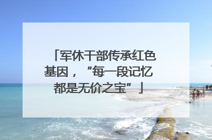 军休干部传承红色基因，“每一段记忆都是无价之宝”