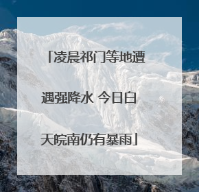 凌晨祁门等地遭遇强降水 今日白天皖南仍有暴雨