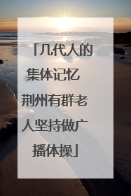 几代人的集体记忆 荆州有群老人坚持做广播体操