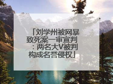 刘学州被网暴致死案一审宣判：两名大V被判构成名誉侵权