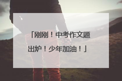 刚刚！中考作文题出炉！少年加油！