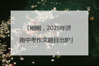 刚刚，2025年济南中考作文题目出炉