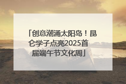 创意潮涌太阳岛！昆仑学子点亮2025首届端午节文化周