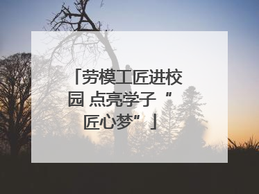 劳模工匠进校园 点亮学子“匠心梦”