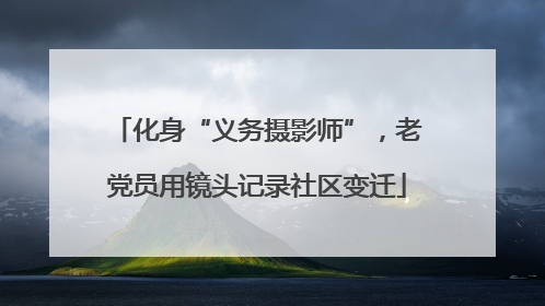 化身“义务摄影师”，老党员用镜头记录社区变迁