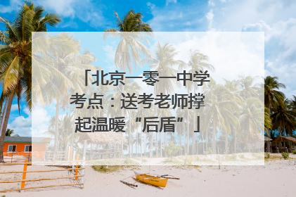 北京一零一中学考点：送考老师撑起温暖“后盾”
