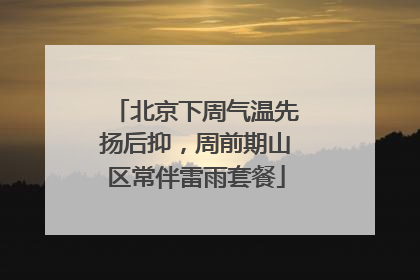 北京下周气温先扬后抑，周前期山区常伴雷雨套餐