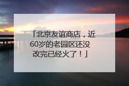 北京友谊商店，近60岁的老园区还没改完已经火了！