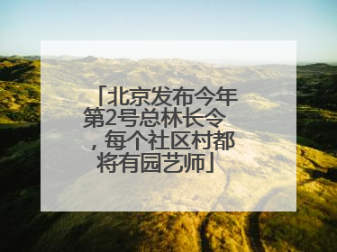 北京发布今年第2号总林长令，每个社区村都将有园艺师