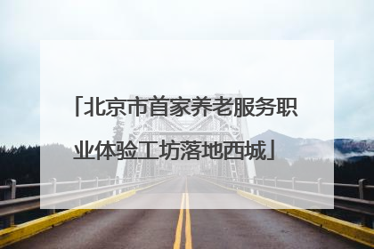 北京市首家养老服务职业体验工坊落地西城