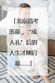 北京高考落幕，“成人礼”后的人生才刚启幕……